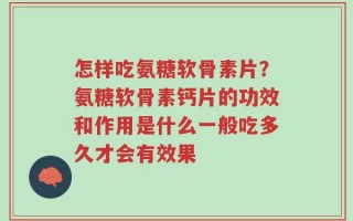 怎样吃氨糖软骨素片？氨糖软骨素钙片的功效和作用是什么一般吃多久才会有效果