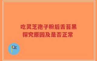 吃灵芝孢子粉后舌苔黑 探究原因及是否正常