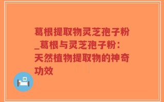 葛根提取物灵芝孢子粉_葛根与灵芝孢子粉：天然植物提取物的神奇功效