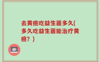 去黄疸吃益生菌多久(多久吃益生菌能治疗黄疸？)