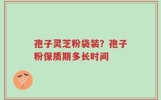 孢子灵芝粉袋装？孢子粉保质期多长时间