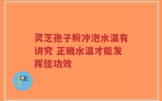 灵芝孢子粉冲泡水温有讲究 正确水温才能发挥佳功效