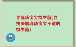 寻麻疹宝宝益生菌(寻找缓解麻疹宝宝不适的益生菌)