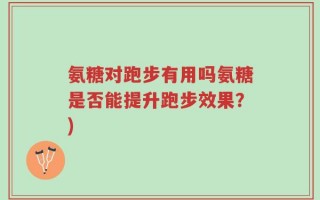 氨糖对跑步有用吗氨糖是否能提升跑步效果？)