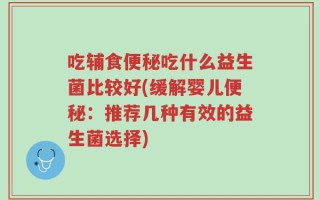 吃辅食便秘吃什么益生菌比较好(缓解婴儿便秘：推荐几种有效的益生菌选择)