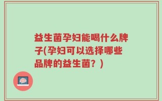 益生菌孕妇能喝什么牌子(孕妇可以选择哪些品牌的益生菌？)