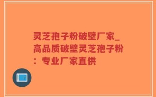 灵芝孢子粉破壁厂家_高品质破壁灵芝孢子粉：专业厂家直供