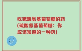 吃硫酸氨基葡萄糖的药(硫酸氨基葡萄糖：你应该知道的一种药)
