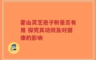 霍山灵芝孢子粉是否有用 探究其功效及对健康的影响
