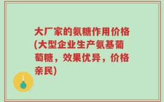 大厂家的氨糖作用价格(大型企业生产氨基葡萄糖，效果优异，价格亲民)