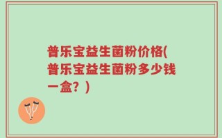 普乐宝益生菌粉价格(普乐宝益生菌粉多少钱一盒？)
