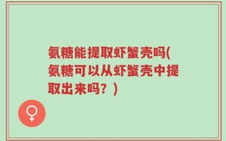 氨糖能提取虾蟹壳吗(氨糖可以从虾蟹壳中提取出来吗？)