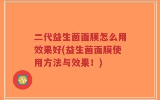 二代益生菌面膜怎么用效果好(益生菌面膜使用方法与效果！)