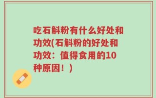 吃石斛粉有什么好处和功效(石斛粉的好处和功效：值得食用的10种原因！)