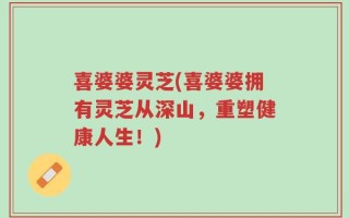 喜婆婆灵芝(喜婆婆拥有灵芝从深山，重塑健康人生！)