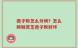 孢子粉怎么分辨？怎么辨别灵芝孢子粉好坏
