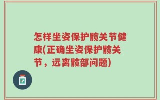 怎样坐姿保护髋关节健康(正确坐姿保护髋关节，远离髋部问题)