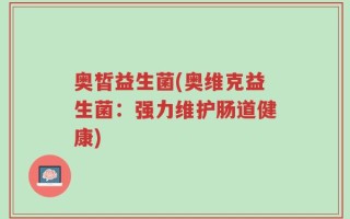 奥皙益生菌(奥维克益生菌：强力维护肠道健康)