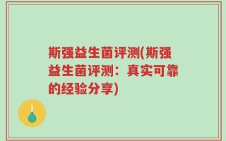 斯强益生菌评测(斯强益生菌评测：真实可靠的经验分享)