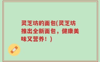灵芝坊的面包(灵芝坊推出全新面包，健康美味又营养！)