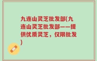 九连山灵芝批发部(九连山灵芝批发部——提供优质灵芝，仅限批发)