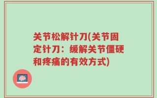 关节松解针刀(关节固定针刀：缓解关节僵硬和疼痛的有效方式)