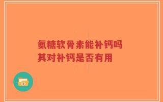 氨糖软骨素能补钙吗 其对补钙是否有用