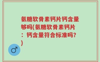 氨糖软骨素钙片钙含量够吗(氨糖软骨素钙片：钙含量符合标准吗？)