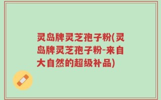 灵岛牌灵芝孢子粉(灵岛牌灵芝孢子粉-来自大自然的超级补品)