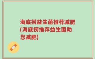 海底捞益生菌推荐减肥(海底捞推荐益生菌助您减肥)