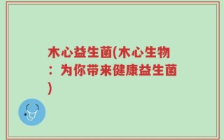 木心益生菌(木心生物：为你带来健康益生菌)