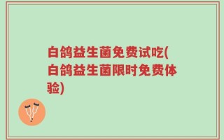 白鸽益生菌免费试吃(白鸽益生菌限时免费体验)