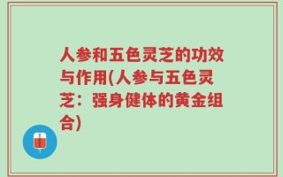 人参和五色灵芝的功效与作用(人参与五色灵芝：强身健体的黄金组合)