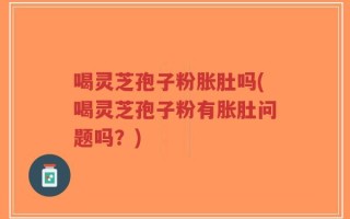 喝灵芝孢子粉胀肚吗(喝灵芝孢子粉有胀肚问题吗？)