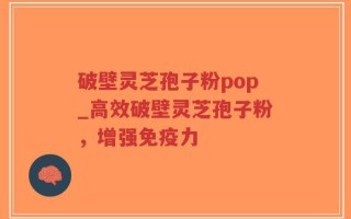 破壁灵芝孢子粉pop_高效破壁灵芝孢子粉，增强免疫力