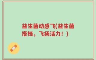 益生菌动感飞(益生菌搭档，飞扬活力！)