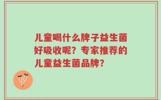 儿童喝什么牌子益生菌好吸收呢？专家推荐的儿童益生菌品牌？
