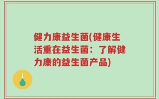 健力康益生菌(健康生活重在益生菌：了解健力康的益生菌产品)