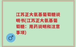 江苏正大氨基葡萄糖说明书(江苏正大氨基葡萄糖：用药说明和注意事项)
