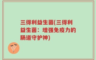 三得利益生菌(三得利益生菌：增强免疫力的肠道守护神)