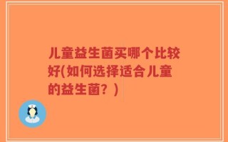 儿童益生菌买哪个比较好(如何选择适合儿童的益生菌？)