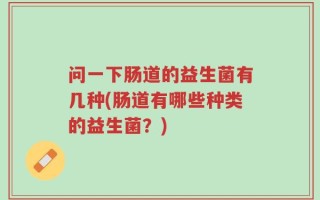 问一下肠道的益生菌有几种(肠道有哪些种类的益生菌？)