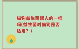 猫狗益生菌跟人的一样吗(益生菌对猫狗是否适用？)