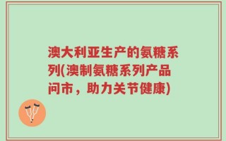 澳大利亚生产的氨糖系列(澳制氨糖系列产品问市，助力关节健康)