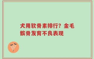 犬用软骨素排行？金毛髌骨发育不良表现