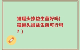 猫罐头掺益生菌好吗(猫罐头加益生菌可行吗？)