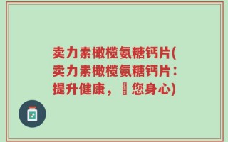 卖力素橄榄氨糖钙片(卖力素橄榄氨糖钙片：提升健康，護您身心)