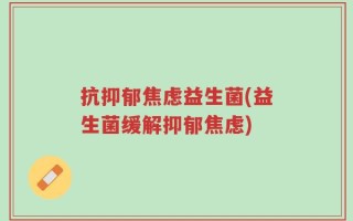 抗抑郁焦虑益生菌(益生菌缓解抑郁焦虑)
