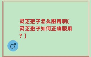 灵芝孢子怎么服用啊(灵芝孢子如何正确服用？)