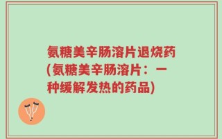 氨糖美辛肠溶片退烧药(氨糖美辛肠溶片：一种缓解发热的药品)